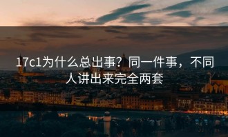 17c1为什么总出事？同一件事，不同人讲出来完全两套