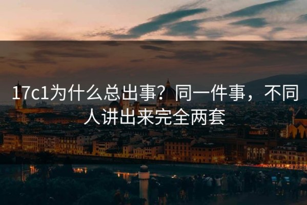 17c1为什么总出事？同一件事，不同人讲出来完全两套