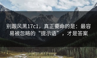 别跟风黑17c1，真正要命的是：最容易被忽略的“提示语”，才是答案