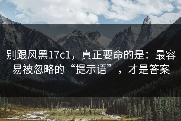 别跟风黑17c1，真正要命的是：最容易被忽略的“提示语”，才是答案