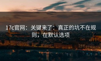 17c官网：关键来了：真正的坑不在规则，在默认选项