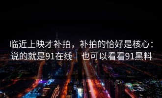 临近上映才补拍，补拍的恰好是核心：说的就是91在线｜也可以看看91黑料