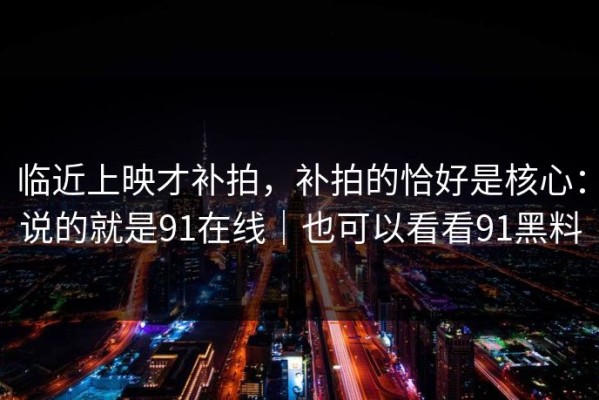 临近上映才补拍，补拍的恰好是核心：说的就是91在线｜也可以看看91黑料