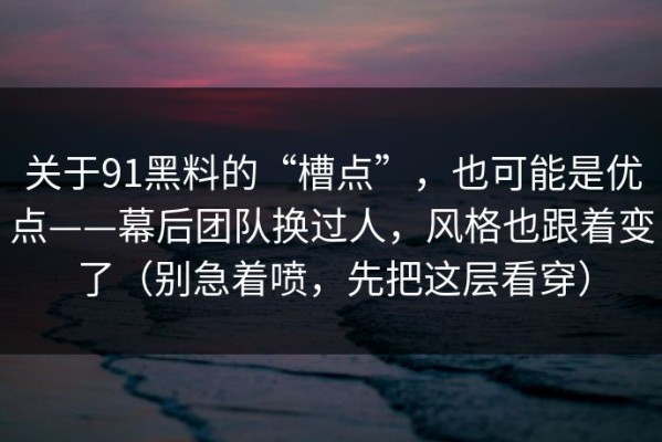 关于91黑料的“槽点”，也可能是优点——幕后团队换过人，风格也跟着变了（别急着喷，先把这层看穿）
