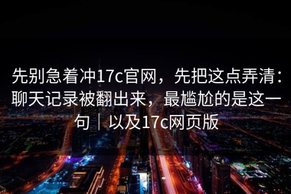 先别急着冲17c官网，先把这点弄清：聊天记录被翻出来，最尴尬的是这一句｜以及17c网页版