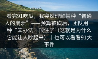 看完91吃瓜，我突然理解某种“普通人的崩溃”——预算被砍后，团队用一种“笨办法”顶住了（这就是为什么它能让人吵起来）｜也可以看看91大事件