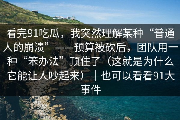 看完91吃瓜，我突然理解某种“普通人的崩溃”——预算被砍后，团队用一种“笨办法”顶住了（这就是为什么它能让人吵起来）｜也可以看看91大事件