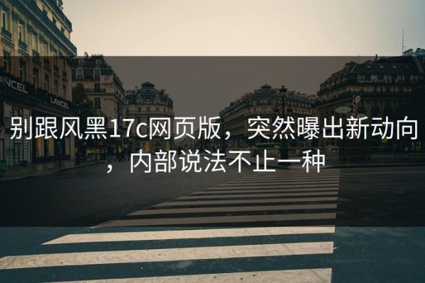 别跟风黑17c网页版，突然曝出新动向，内部说法不止一种