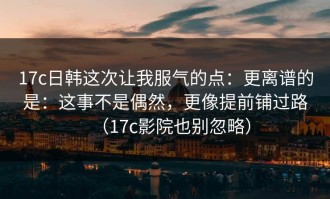 17c日韩这次让我服气的点：更离谱的是：这事不是偶然，更像提前铺过路（17c影院也别忽略）