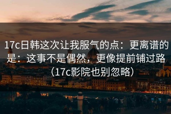 17c日韩这次让我服气的点：更离谱的是：这事不是偶然，更像提前铺过路（17c影院也别忽略）