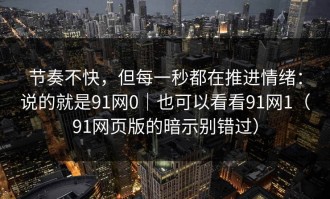 节奏不快，但每一秒都在推进情绪：说的就是91网0｜也可以看看91网1（91网页版的暗示别错过）