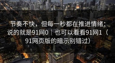节奏不快，但每一秒都在推进情绪：说的就是91网0｜也可以看看91网1（91网页版的暗示别错过）