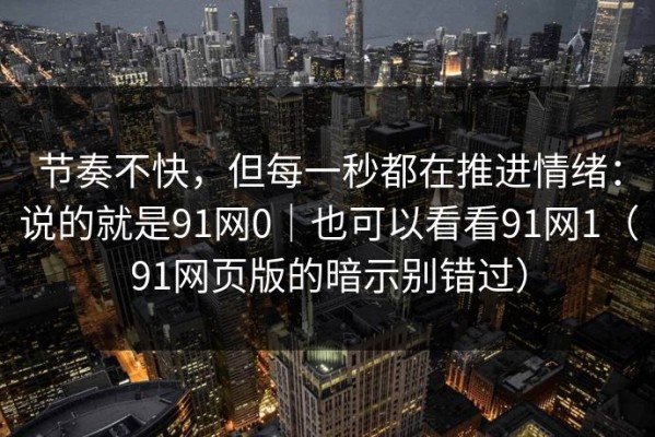 节奏不快，但每一秒都在推进情绪：说的就是91网0｜也可以看看91网1（91网页版的暗示别错过）