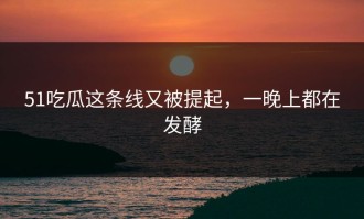 51吃瓜这条线又被提起，一晚上都在发酵