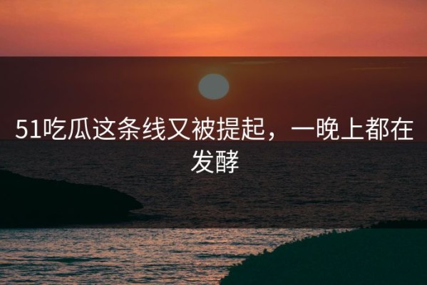 51吃瓜这条线又被提起，一晚上都在发酵