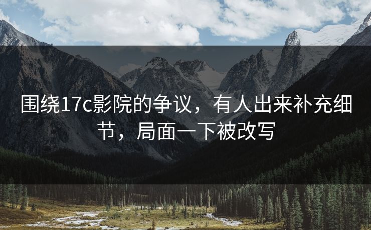 围绕17c影院的争议,有人出来补充细节,局面一下被改写 围绕17c影院的争议,有人出来补充细节,局面一下被改写