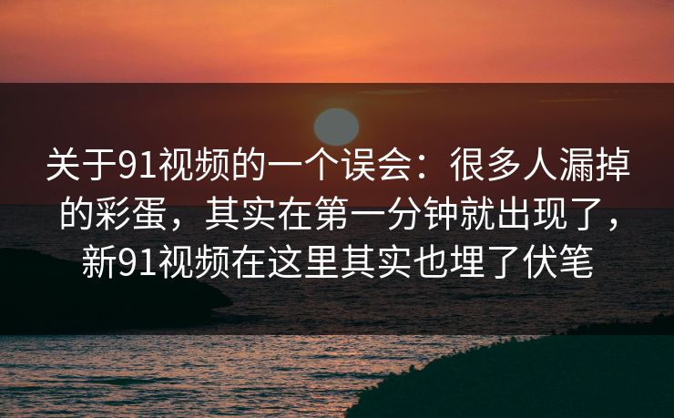 关于91视频的一个误会：很多人漏掉的彩蛋，其实在第一分钟就出现了，新91视频在这里其实也埋了伏笔