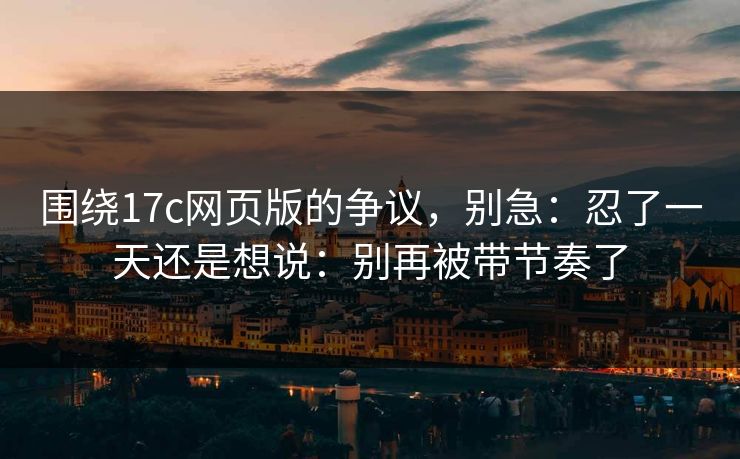 围绕17c网页版的争议，别急：忍了一天还是想说：别再被带节奏了