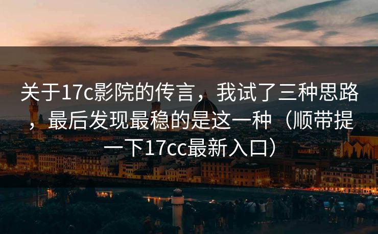 关于17c影院的传言,我试了三种思路,最后发现最稳的是这一种(顺带提一下17cc最新入口) 关于17c影院的传言,我试了三种思路,最后发现最稳的是这一种(顺带提一下17cc最新入口)