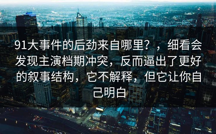 91大事件的后劲来自哪里？，细看会发现主演档期冲突，反而逼出了更好的叙事结构，它不解释，但它让你自己明白