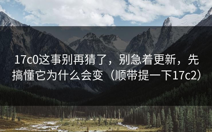 17c0这事别再猜了，别急着更新，先搞懂它为什么会变（顺带提一下17c2）