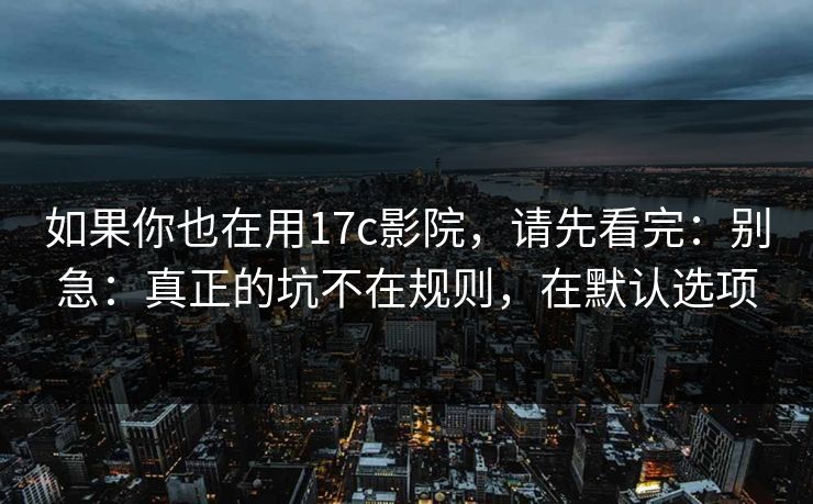如果你也在用17c影院，请先看完：别急：真正的坑不在规则，在默认选项