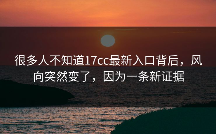 很多人不知道17cc最新入口背后,风向突然变了,因为一条新证据 很多人不知道17cc最新入口背后,风向突然变了,因为一条新证据