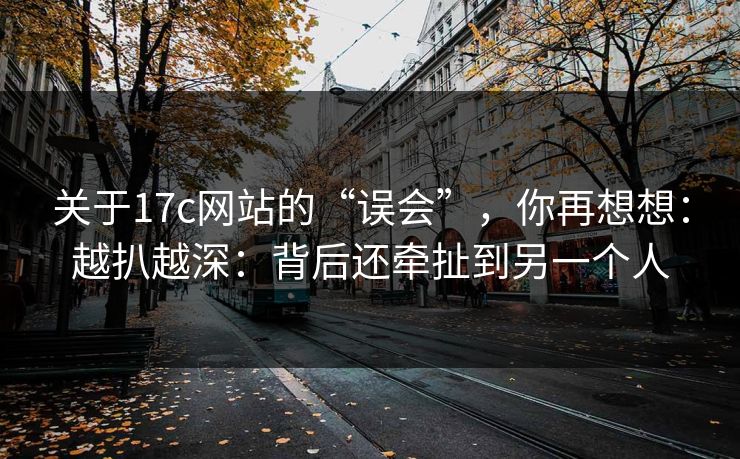 关于17c网站的“误会”，你再想想：越扒越深：背后还牵扯到另一个人