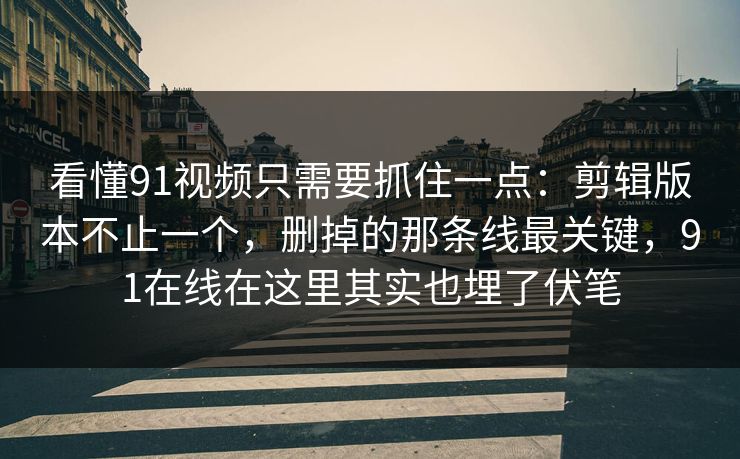 看懂91视频只需要抓住一点：剪辑版本不止一个，删掉的那条线最关键，91在线在这里其实也埋了伏笔