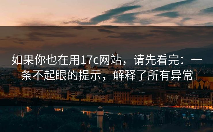 如果你也在用17c网站，请先看完：一条不起眼的提示，解释了所有异常