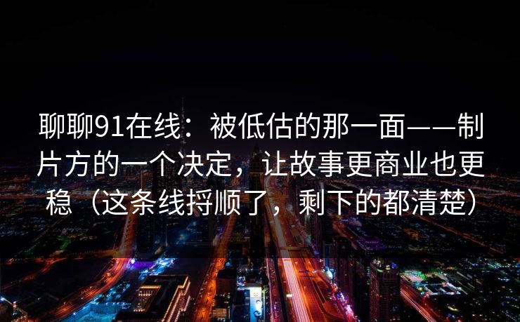 聊聊91在线：被低估的那一面——制片方的一个决定，让故事更商业也更稳（这条线捋顺了，剩下的都清楚）