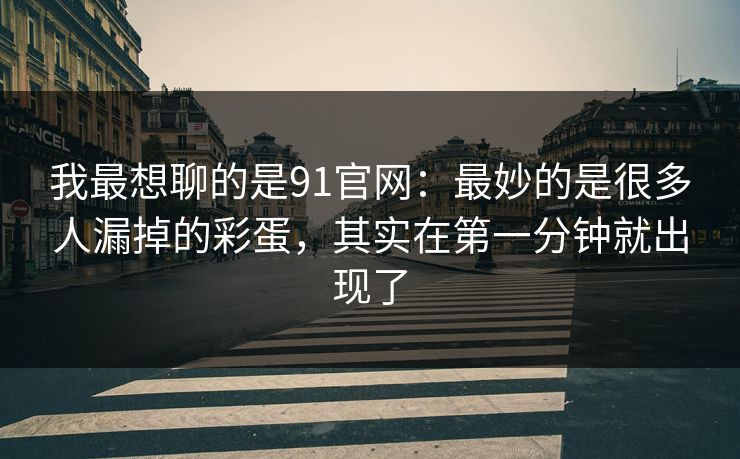 我最想聊的是91官网：最妙的是很多人漏掉的彩蛋，其实在第一分钟就出现了