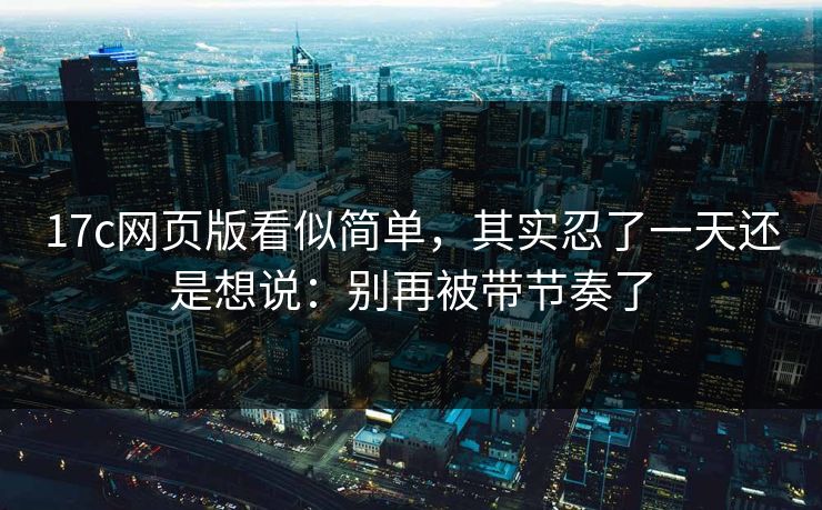 17c网页版看似简单，其实忍了一天还是想说：别再被带节奏了