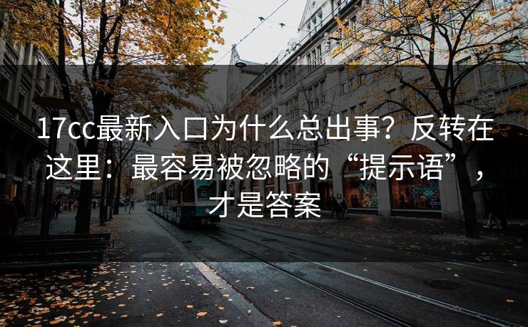 17cc最新入口为什么总出事？反转在这里：最容易被忽略的“提示语”，才是答案