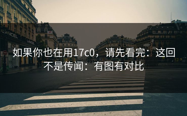 如果你也在用17c0，请先看完：这回不是传闻：有图有对比