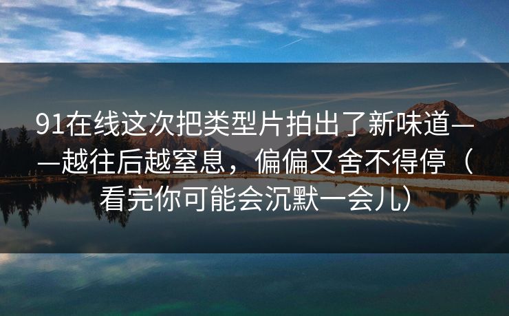 91在线这次把类型片拍出了新味道——越往后越窒息，偏偏又舍不得停（看完你可能会沉默一会儿）