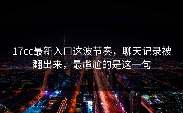 17cc最新入口这波节奏，聊天记录被翻出来，最尴尬的是这一句