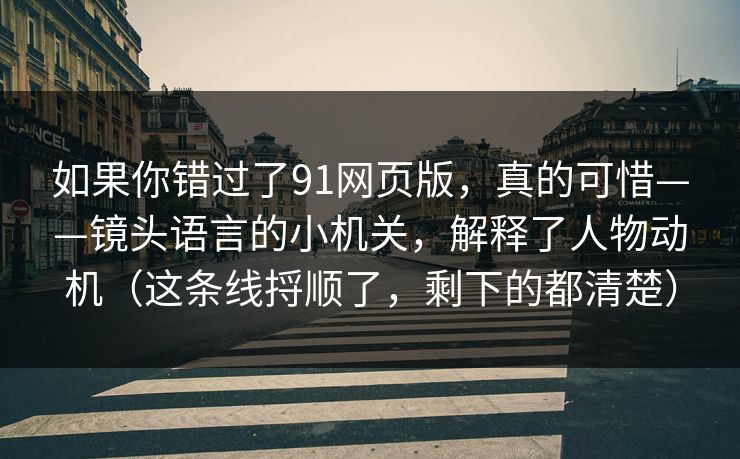 如果你错过了91网页版，真的可惜——镜头语言的小机关，解释了人物动机（这条线捋顺了，剩下的都清楚）