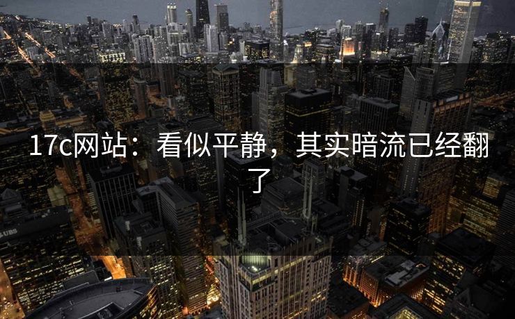 17c网站：看似平静，其实暗流已经翻了