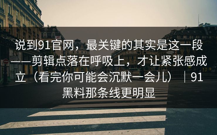 说到91官网，最关键的其实是这一段——剪辑点落在呼吸上，才让紧张感成立（看完你可能会沉默一会儿）｜91黑料那条线更明显