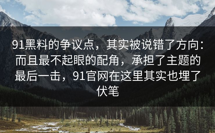 91黑料的争议点，其实被说错了方向：而且最不起眼的配角，承担了主题的最后一击，91官网在这里其实也埋了伏笔
