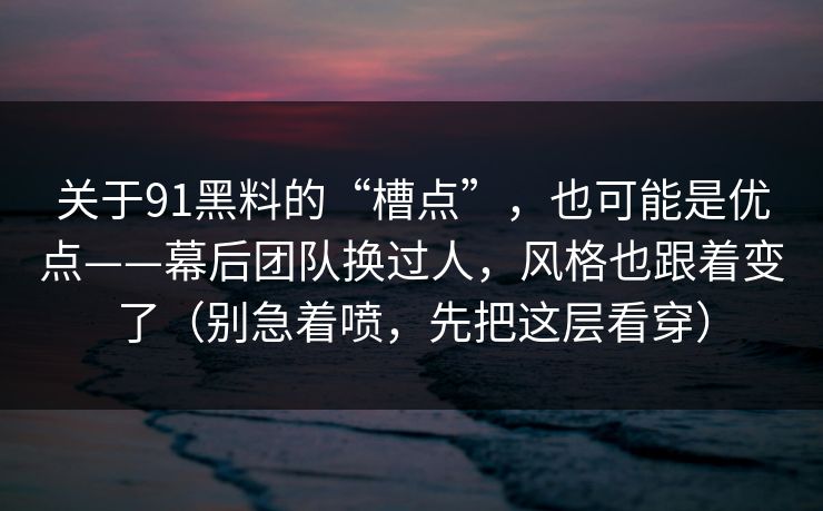 关于91黑料的“槽点”，也可能是优点——幕后团队换过人，风格也跟着变了（别急着喷，先把这层看穿）