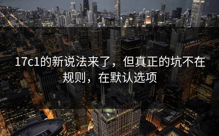 17c1的新说法来了，但真正的坑不在规则，在默认选项