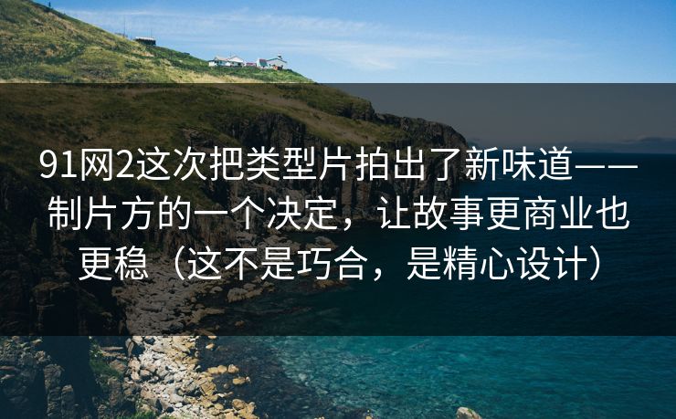 91网2这次把类型片拍出了新味道——制片方的一个决定，让故事更商业也更稳（这不是巧合，是精心设计）