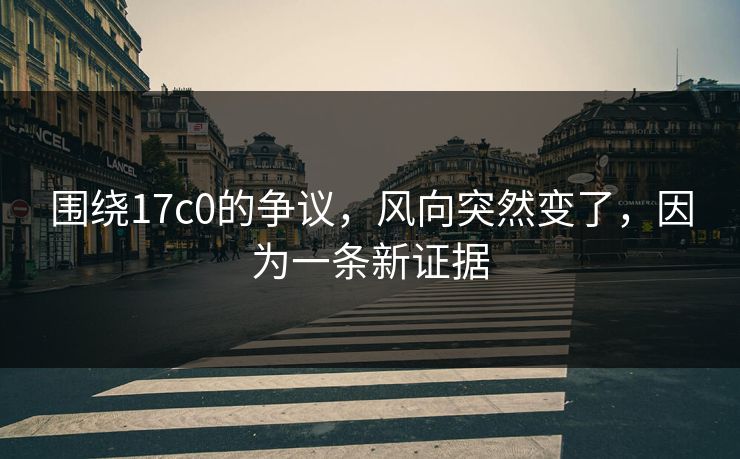 围绕17c0的争议，风向突然变了，因为一条新证据