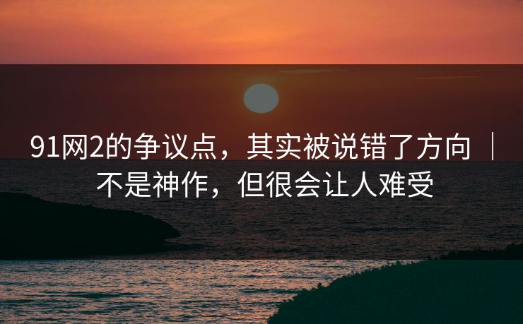 91网2的争议点，其实被说错了方向 ｜ 不是神作，但很会让人难受
