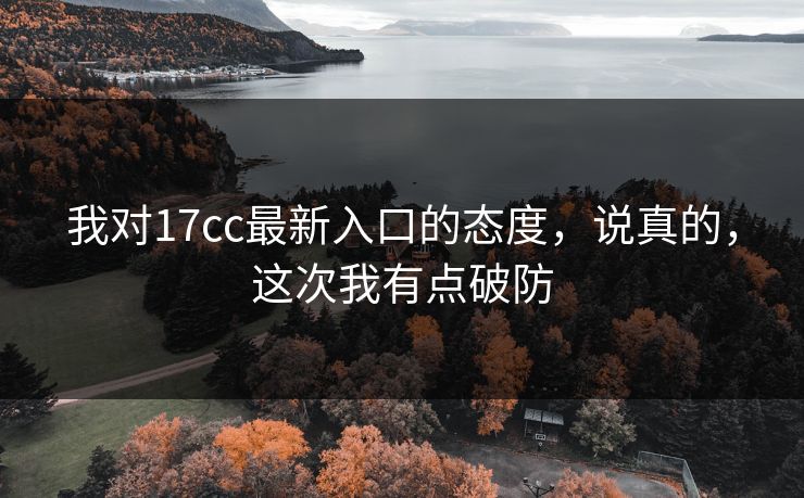 我对17cc最新入口的态度，说真的，这次我有点破防