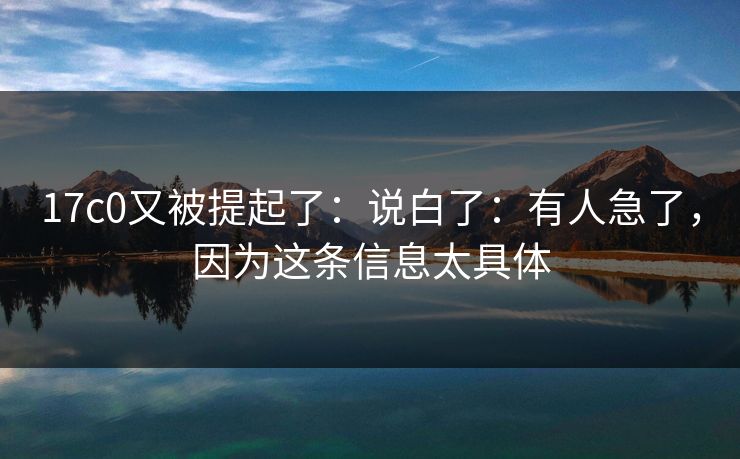17c0又被提起了：说白了：有人急了，因为这条信息太具体
