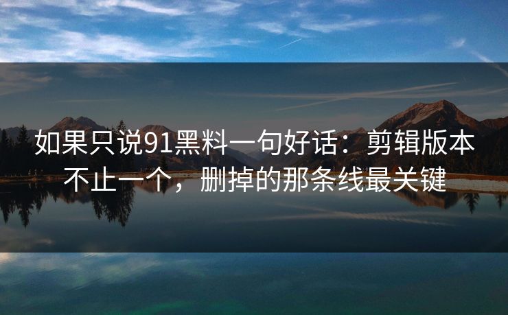 如果只说91黑料一句好话：剪辑版本不止一个，删掉的那条线最关键