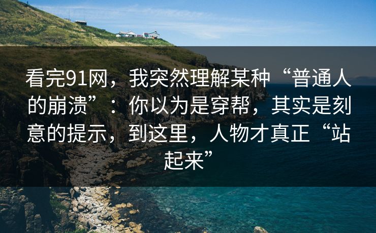看完91网，我突然理解某种“普通人的崩溃”：你以为是穿帮，其实是刻意的提示，到这里，人物才真正“站起来”